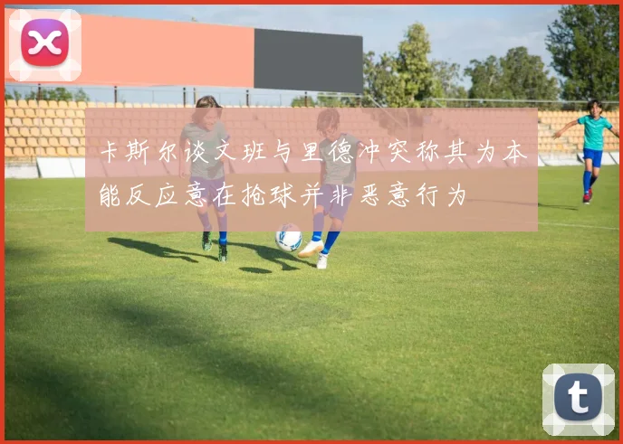 卡斯尔谈文班与里德冲突称其为本能反应意在抢球并非恶意行为
