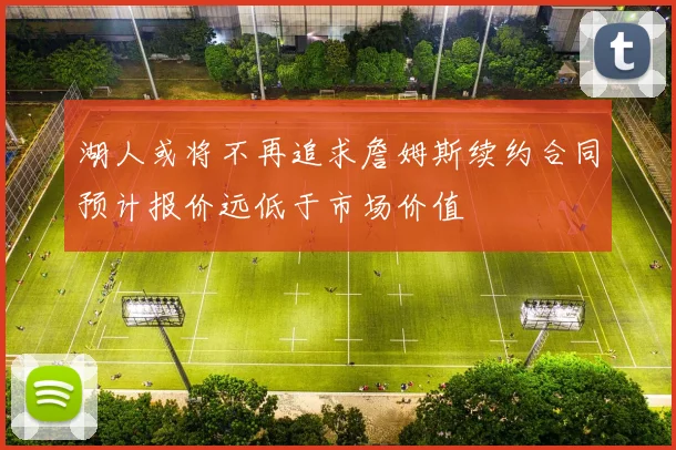湖人或将不再追求詹姆斯续约合同预计报价远低于市场价值