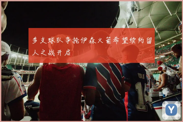 多支球队争抢伊森火箭希望续约留人之战开启