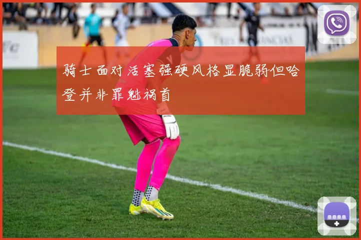 骑士面对活塞强硬风格显脆弱但哈登并非罪魁祸首