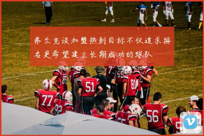 弗兰克谈加盟热刺目标不仅追求排名更希望建立长期成功的球队