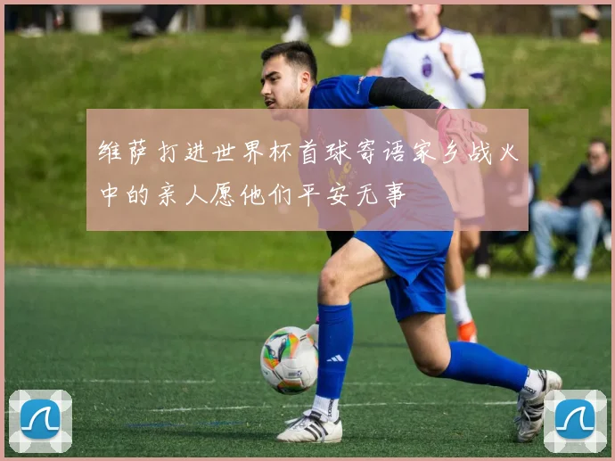 维萨打进世界杯首球寄语家乡战火中的亲人愿他们平安无事