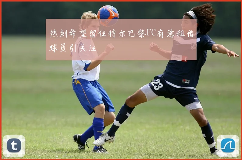 热刺希望留住特尔巴黎FC有意租借球员引关注