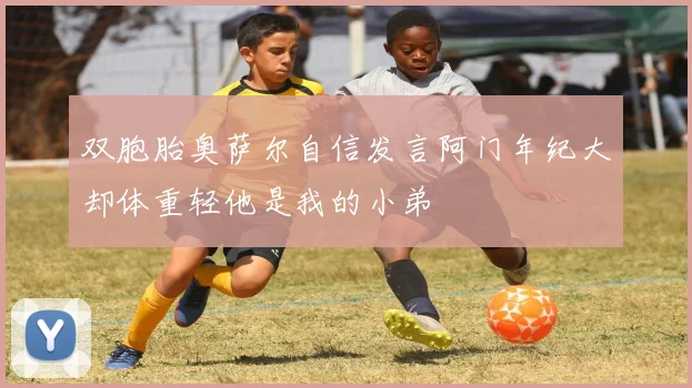 双胞胎奥萨尔自信发言阿门年纪大却体重轻他是我的小弟