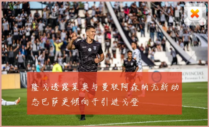 隆戈透露莱奥与曼联阿森纳无新动态巴萨更倾向于引进戈登