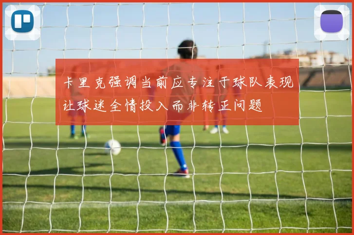 卡里克强调当前应专注于球队表现让球迷全情投入而非转正问题