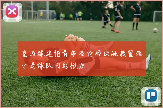 皇马球迷指责弗洛伦蒂诺独裁管理才是球队问题根源