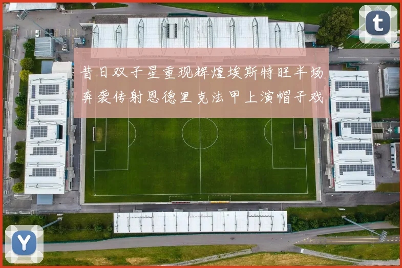 昔日双子星重现辉煌埃斯特旺半场奔袭传射恩德里克法甲上演帽子戏法