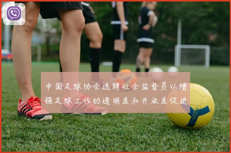 中国足球协会选聘社会监督员以增强足球工作的透明度和开放度促进足球事业发展