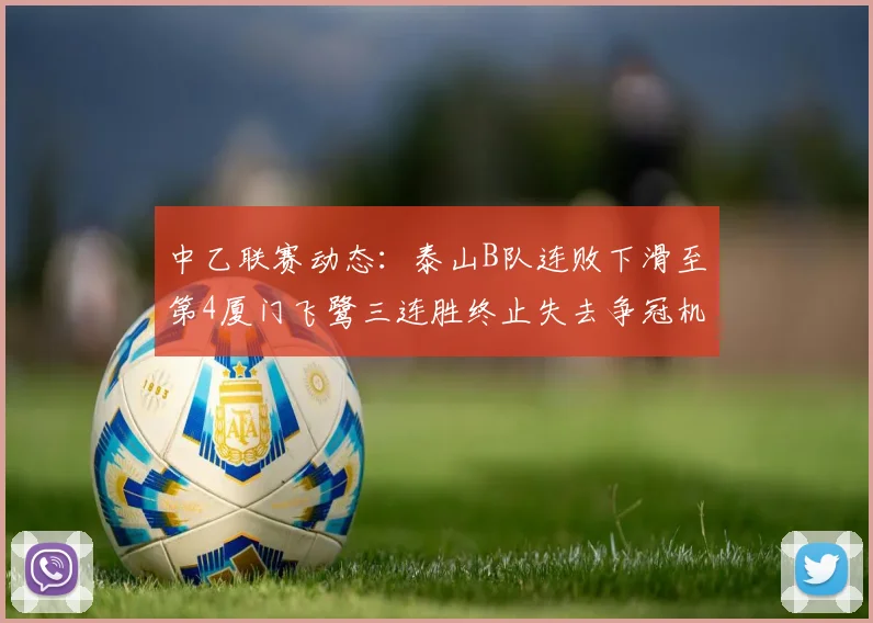 中乙联赛动态：泰山B队连败下滑至第4厦门飞鹭三连胜终止失去争冠机会