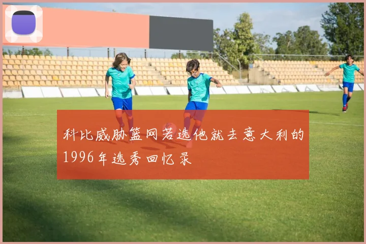 科比威胁篮网若选他就去意大利的1996年选秀回忆录