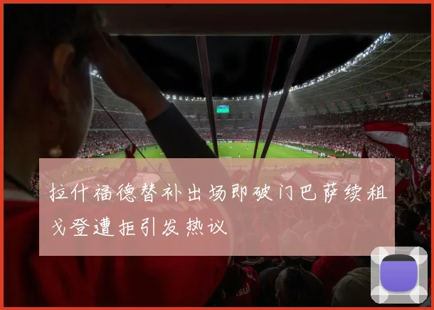 拉什福德替补出场即破门巴萨续租戈登遭拒引发热议