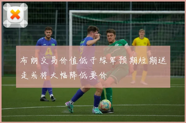 布朗交易价值低于绿军预期短期送走或将大幅降低要价