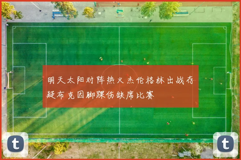 明天太阳对阵热火杰伦格林出战存疑布克因脚踝伤缺席比赛