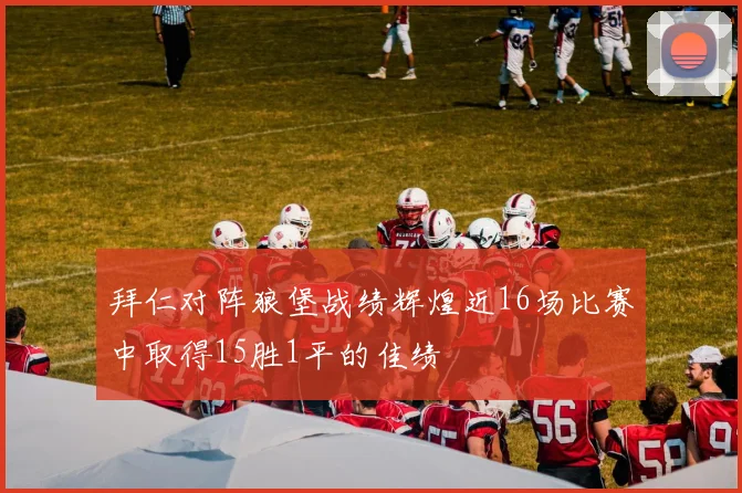 拜仁对阵狼堡战绩辉煌近16场比赛中取得15胜1平的佳绩