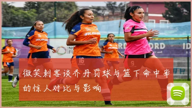 微笑刺客谈乔丹罚球与篮下命中率的惊人对比与影响