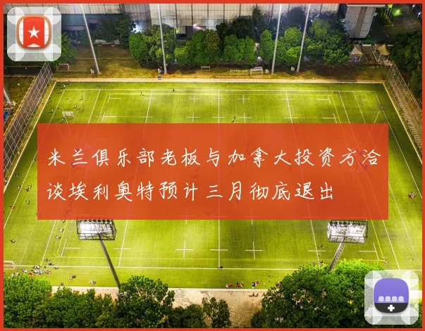 米兰俱乐部老板与加拿大投资方洽谈埃利奥特预计三月彻底退出
