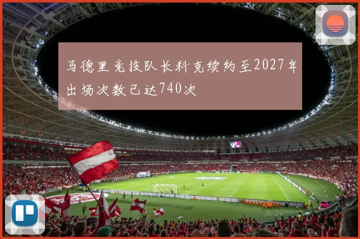 马德里竞技队长科克续约至2027年出场次数已达740次