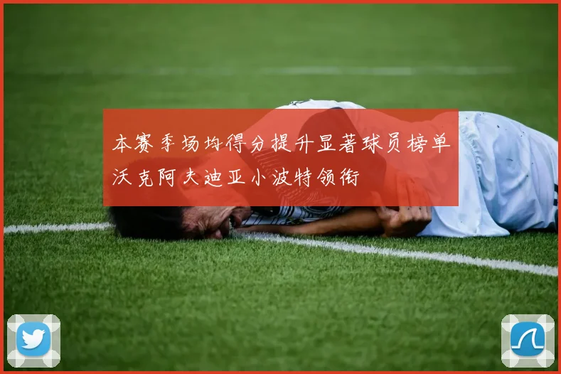 本赛季场均得分提升显著球员榜单沃克阿夫迪亚小波特领衔