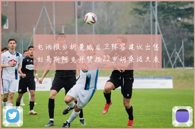 电讯报分析曼城后卫阵容建议出售刘易斯阿克并赞扬22岁胡桑诺夫表现出色