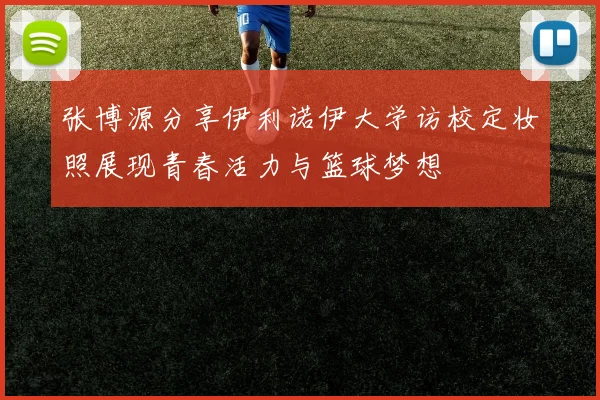 张博源分享伊利诺伊大学访校定妆照展现青春活力与篮球梦想