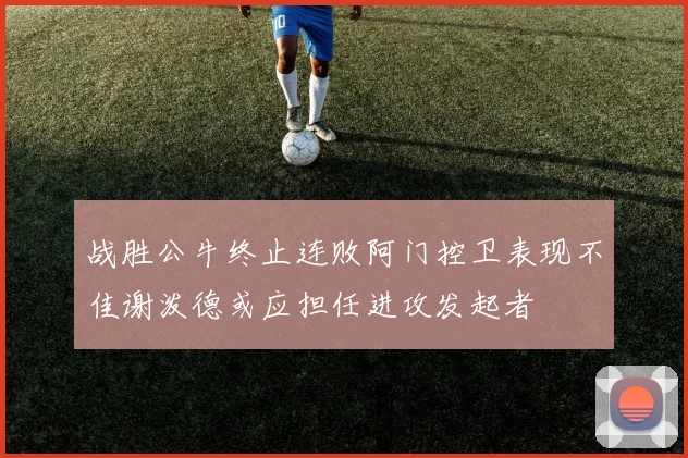 战胜公牛终止连败阿门控卫表现不佳谢泼德或应担任进攻发起者