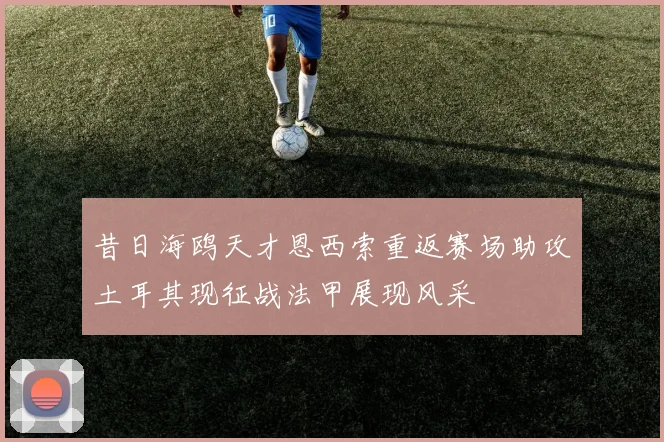 昔日海鸥天才恩西索重返赛场助攻土耳其现征战法甲展现风采