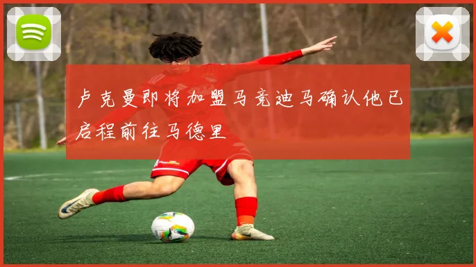 卢克曼即将加盟马竞迪马确认他已启程前往马德里